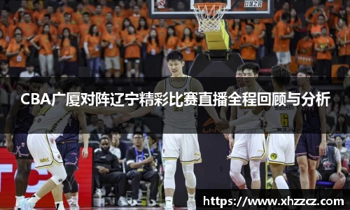 CBA广厦对阵辽宁精彩比赛直播全程回顾与分析
