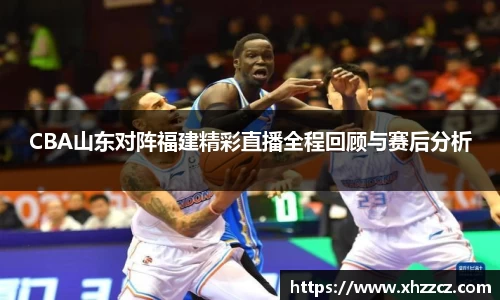 CBA山东对阵福建精彩直播全程回顾与赛后分析