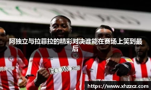 阿独立与拉菲拉的精彩对决谁能在赛场上笑到最后