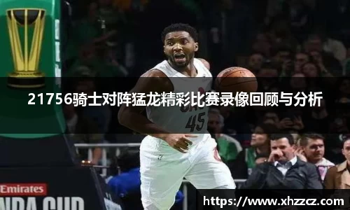 21756骑士对阵猛龙精彩比赛录像回顾与分析