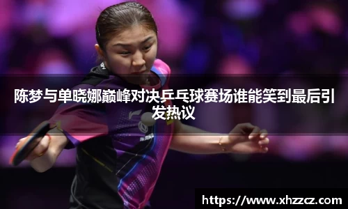 陈梦与单晓娜巅峰对决乒乓球赛场谁能笑到最后引发热议