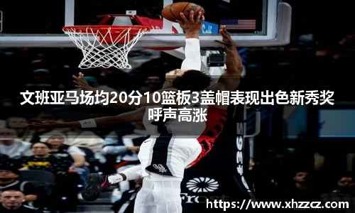文班亚马场均20分10篮板3盖帽表现出色新秀奖呼声高涨