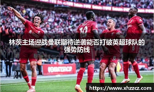 林茨主场迎战曼联期待逆袭能否打破英超球队的强势防线
