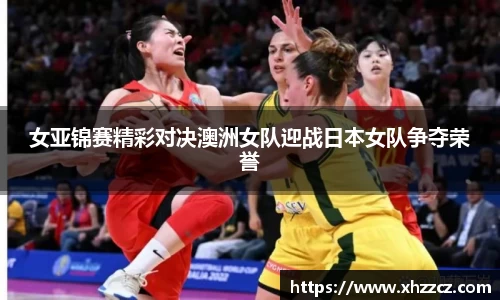 女亚锦赛精彩对决澳洲女队迎战日本女队争夺荣誉