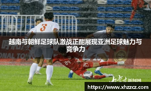 越南与朝鲜足球队激战正酣展现亚洲足球魅力与竞争力