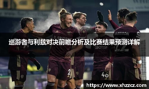 巡游者与利兹对决前瞻分析及比赛结果预测详解
