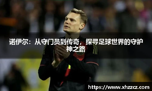 诺伊尔：从守门员到传奇，探寻足球世界的守护神之路