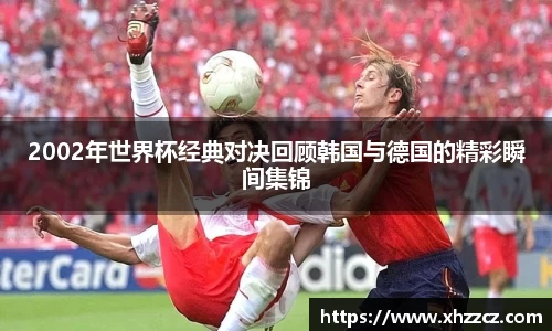 2002年世界杯经典对决回顾韩国与德国的精彩瞬间集锦