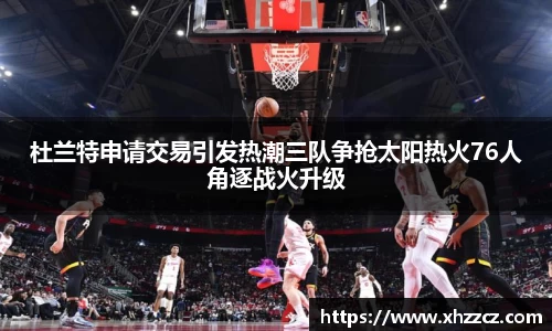 杜兰特申请交易引发热潮三队争抢太阳热火76人角逐战火升级