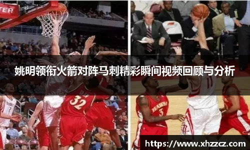 姚明领衔火箭对阵马刺精彩瞬间视频回顾与分析