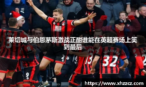 莱切城与伯恩茅斯激战正酣谁能在英超赛场上笑到最后