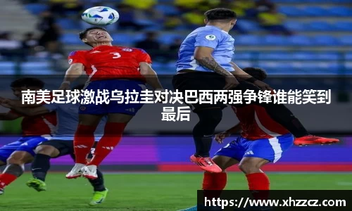 南美足球激战乌拉圭对决巴西两强争锋谁能笑到最后