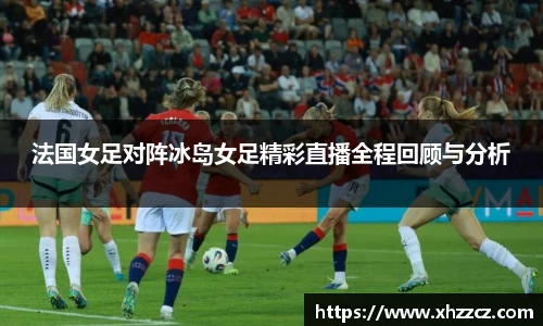 法国女足对阵冰岛女足精彩直播全程回顾与分析