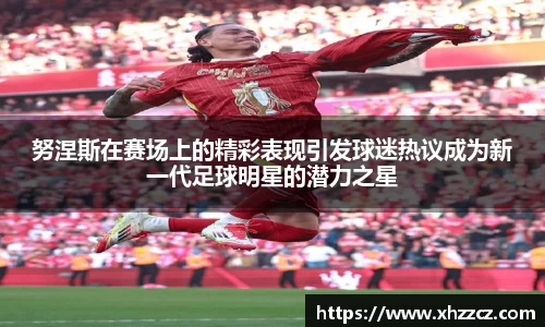 努涅斯在赛场上的精彩表现引发球迷热议成为新一代足球明星的潜力之星