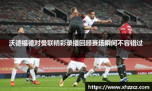 沃德福德对曼联精彩录播回顾赛场瞬间不容错过